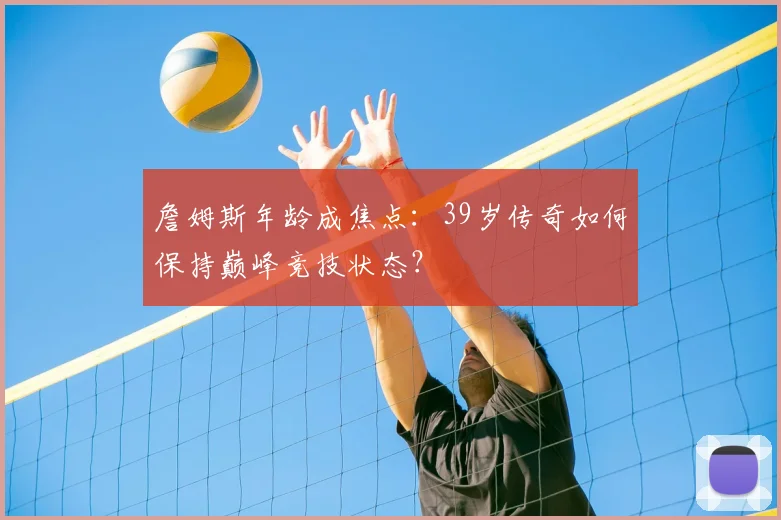 詹姆斯年龄成焦点：39岁传奇如何保持巅峰竞技状态？