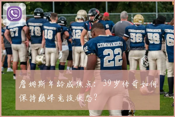 詹姆斯年龄成焦点：39岁传奇如何保持巅峰竞技状态？