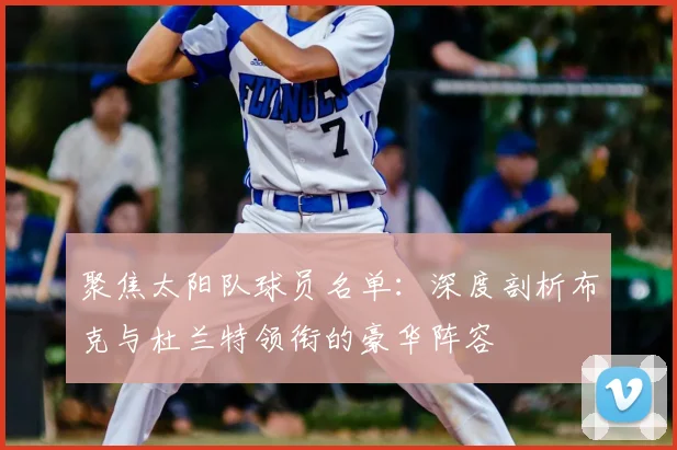 聚焦太阳队球员名单：深度剖析布克与杜兰特领衔的豪华阵容