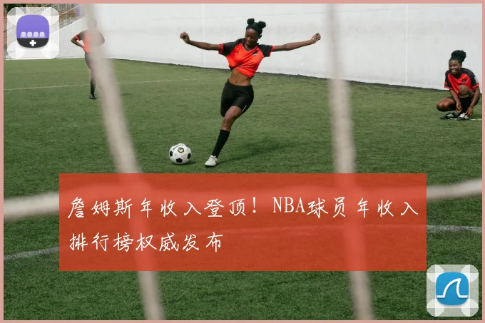 詹姆斯年收入登顶！NBA球员年收入排行榜权威发布
