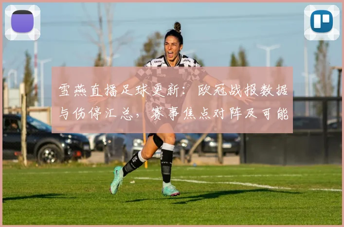 雪燕直播足球更新：欧冠战报数据与伤停汇总，赛事焦点对阵及可能首发安排