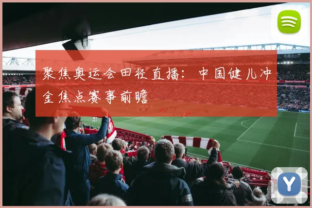 聚焦奥运会田径直播：中国健儿冲金焦点赛事前瞻