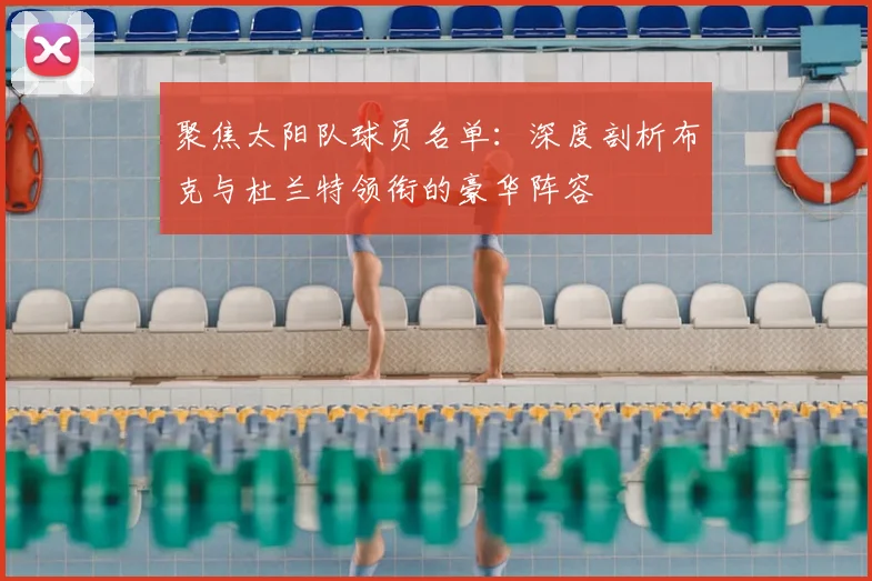 聚焦太阳队球员名单：深度剖析布克与杜兰特领衔的豪华阵容